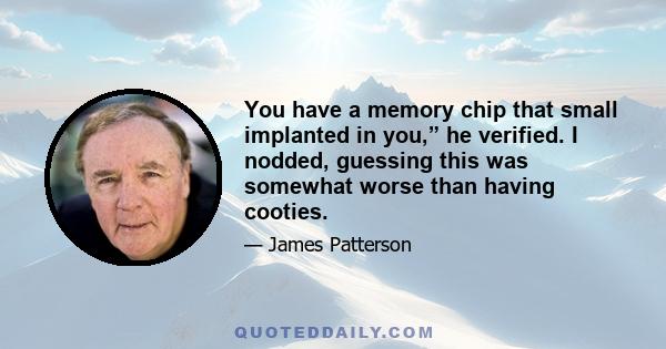 You have a memory chip that small implanted in you,” he verified. I nodded, guessing this was somewhat worse than having cooties.