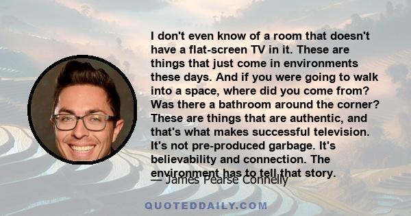 I don't even know of a room that doesn't have a flat-screen TV in it. These are things that just come in environments these days. And if you were going to walk into a space, where did you come from? Was there a bathroom