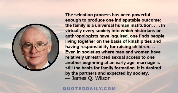 The selection process has been powerful enough to produce one indisputable outcome: the family is a universal human institution. . . . In virtually every society into which historians or anthropologists have inquired,