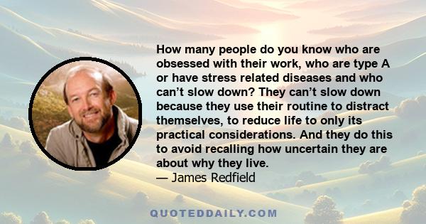 How many people do you know who are obsessed with their work, who are type A or have stress related diseases and who can’t slow down? They can’t slow down because they use their routine to distract themselves, to reduce