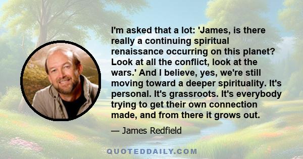 I'm asked that a lot: 'James, is there really a continuing spiritual renaissance occurring on this planet? Look at all the conflict, look at the wars.' And I believe, yes, we're still moving toward a deeper