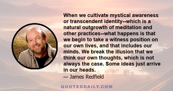 When we cultivate mystical awareness or transcendent identity--which is a natural outgrowth of meditation and other practices--what happens is that we begin to take a witness position on our own lives, and that includes