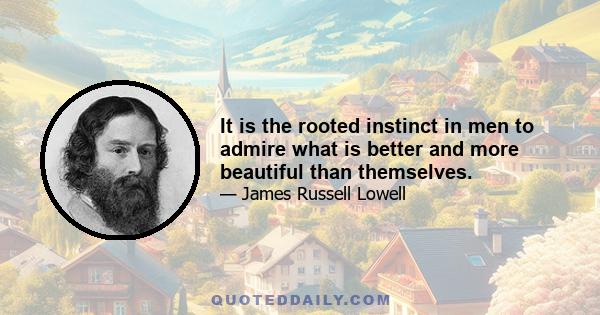 It is the rooted instinct in men to admire what is better and more beautiful than themselves.