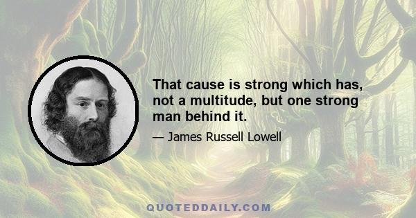 That cause is strong which has, not a multitude, but one strong man behind it.