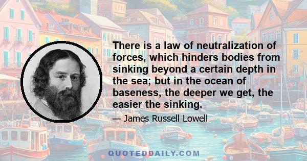 There is a law of neutralization of forces, which hinders bodies from sinking beyond a certain depth in the sea; but in the ocean of baseness, the deeper we get, the easier the sinking.