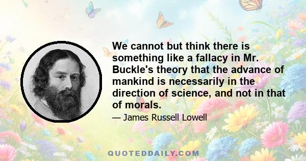 We cannot but think there is something like a fallacy in Mr. Buckle's theory that the advance of mankind is necessarily in the direction of science, and not in that of morals.