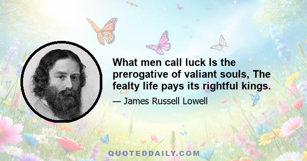 What men call luck Is the prerogative of valiant souls, The fealty life pays its rightful kings.