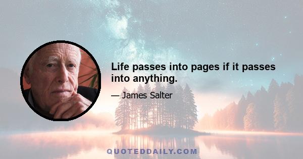 Life passes into pages if it passes into anything.
