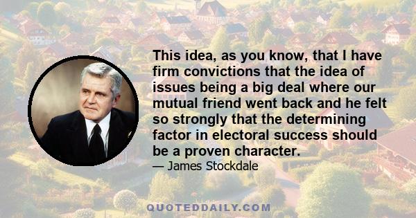 This idea, as you know, that I have firm convictions that the idea of issues being a big deal where our mutual friend went back and he felt so strongly that the determining factor in electoral success should be a proven