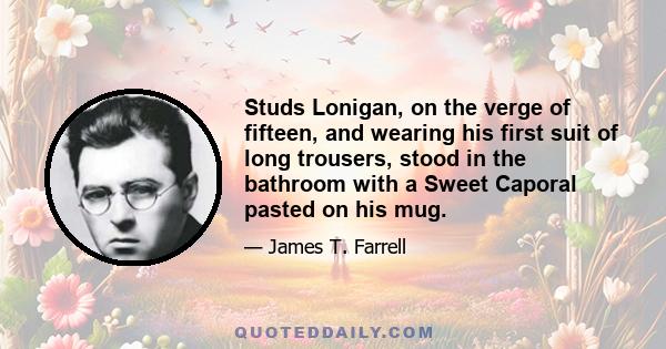 Studs Lonigan, on the verge of fifteen, and wearing his first suit of long trousers, stood in the bathroom with a Sweet Caporal pasted on his mug.