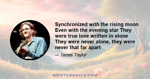 Synchronized with the rising moon Even with the evening star They were true love written in stone They were never alone, they were never that far apart