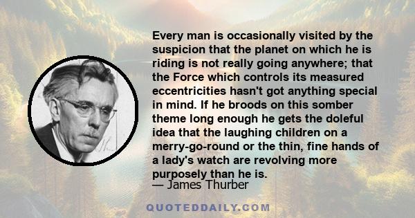 Every man is occasionally visited by the suspicion that the planet on which he is riding is not really going anywhere; that the Force which controls its measured eccentricities hasn't got anything special in mind. If he