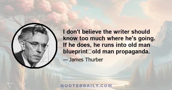 I don't believe the writer should know too much where he's going. If he does, he runs into old man blueprintold man propaganda.