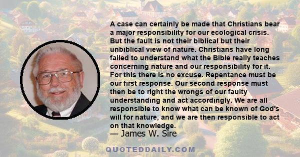A case can certainly be made that Christians bear a major responsibility for our ecological crisis. But the fault is not their biblical but their unbiblical view of nature. Christians have long failed to understand what