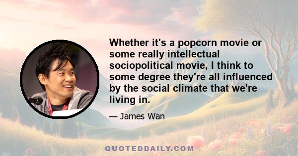 Whether it's a popcorn movie or some really intellectual sociopolitical movie, I think to some degree they're all influenced by the social climate that we're living in.