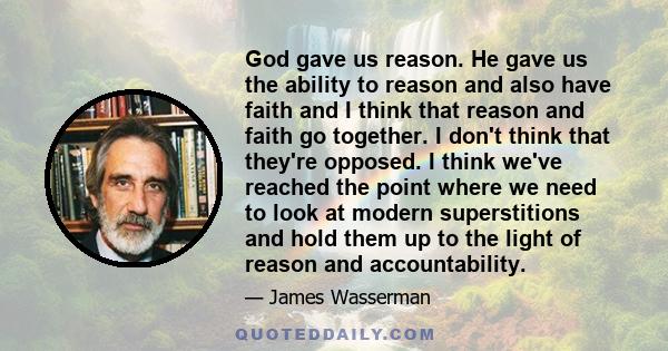 God gave us reason. He gave us the ability to reason and also have faith and I think that reason and faith go together. I don't think that they're opposed. I think we've reached the point where we need to look at modern