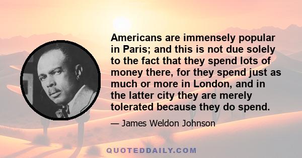 Americans are immensely popular in Paris; and this is not due solely to the fact that they spend lots of money there, for they spend just as much or more in London, and in the latter city they are merely tolerated