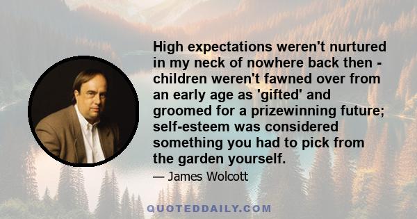 High expectations weren't nurtured in my neck of nowhere back then - children weren't fawned over from an early age as 'gifted' and groomed for a prizewinning future; self-esteem was considered something you had to pick