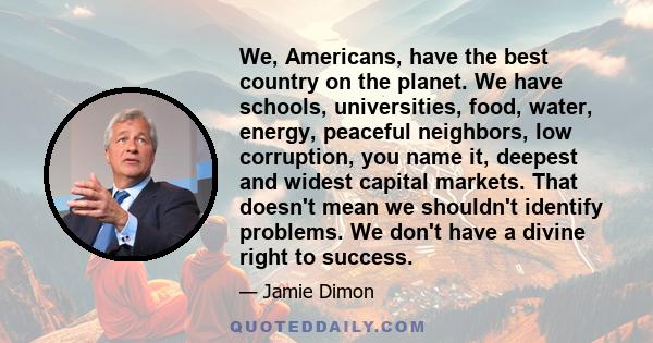 We, Americans, have the best country on the planet. We have schools, universities, food, water, energy, peaceful neighbors, low corruption, you name it, deepest and widest capital markets. That doesn't mean we shouldn't