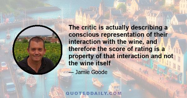 The critic is actually describing a conscious representation of their interaction with the wine, and therefore the score of rating is a property of that interaction and not the wine itself