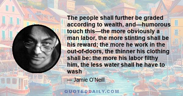 The people shall further be graded according to wealth, and—humorous touch this—the more obviously a man labor, the more stinting shall be his reward; the more he work in the out-of-doors, the thinner his clothing shall