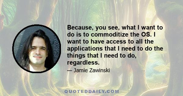 Because, you see, what I want to do is to commoditize the OS. I want to have access to all the applications that I need to do the things that I need to do, regardless.