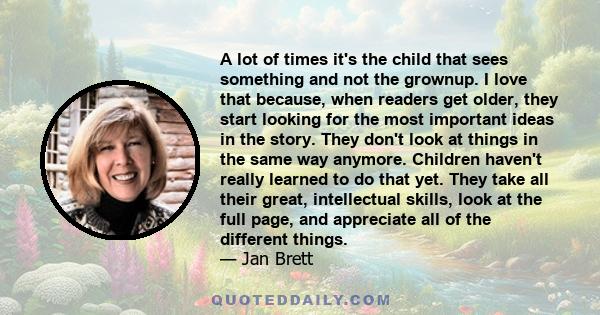 A lot of times it's the child that sees something and not the grownup. I love that because, when readers get older, they start looking for the most important ideas in the story. They don't look at things in the same way