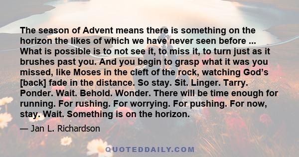 The season of Advent means there is something on the horizon the likes of which we have never seen before ... What is possible is to not see it, to miss it, to turn just as it brushes past you. And you begin to grasp