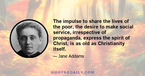 The impulse to share the lives of the poor, the desire to make social service, irrespective of propaganda, express the spirit of Christ, is as old as Christianity itself.