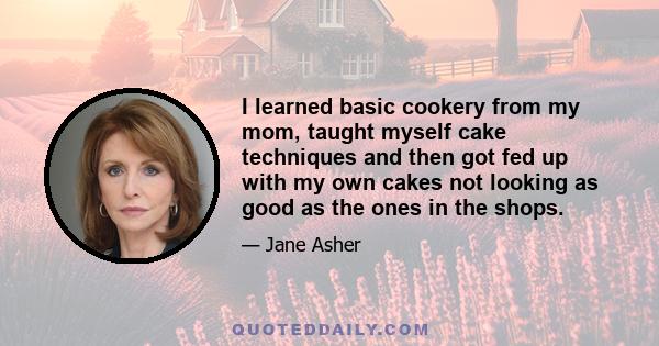 I learned basic cookery from my mom, taught myself cake techniques and then got fed up with my own cakes not looking as good as the ones in the shops.