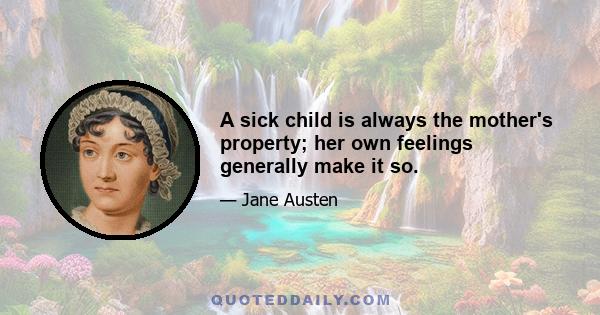A sick child is always the mother's property; her own feelings generally make it so.