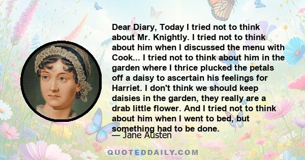 Dear Diary, Today I tried not to think about Mr. Knightly. I tried not to think about him when I discussed the menu with Cook... I tried not to think about him in the garden where I thrice plucked the petals off a daisy