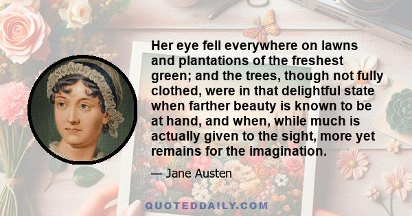 Her eye fell everywhere on lawns and plantations of the freshest green; and the trees, though not fully clothed, were in that delightful state when farther beauty is known to be at hand, and when, while much is actually