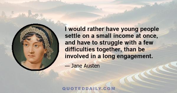 I would rather have young people settle on a small income at once, and have to struggle with a few difficulties together, than be involved in a long engagement.