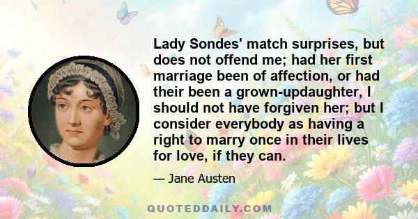 Lady Sondes' match surprises, but does not offend me; had her first marriage been of affection, or had their been a grown-updaughter, I should not have forgiven her; but I consider everybody as having a right to marry