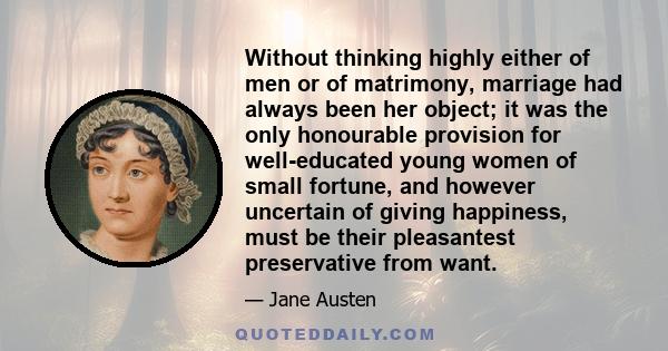 Without thinking highly either of men or of matrimony, marriage had always been her object; it was the only honourable provision for well-educated young women of small fortune, and however uncertain of giving happiness,