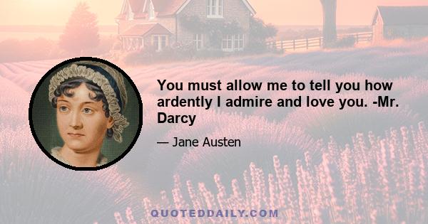 You must allow me to tell you how ardently I admire and love you. -Mr. Darcy