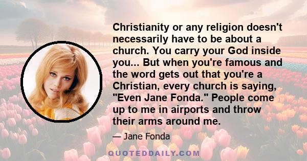 Christianity or any religion doesn't necessarily have to be about a church. You carry your God inside you... But when you're famous and the word gets out that you're a Christian, every church is saying, Even Jane Fonda.