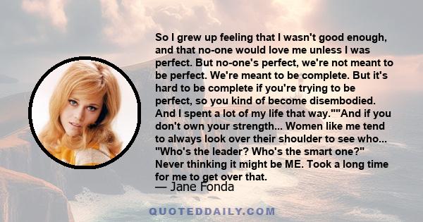 So I grew up feeling that I wasn't good enough, and that no-one would love me unless I was perfect. But no-one's perfect, we're not meant to be perfect. We're meant to be complete. But it's hard to be complete if you're