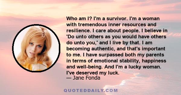 Who am I? I'm a survivor. I'm a woman with tremendous inner resources and resilience. I care about people. I believe in 'Do unto others as you would have others do unto you,' and I live by that. I am becoming authentic,