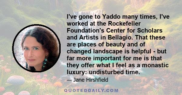 I've gone to Yaddo many times, I've worked at the Rockefeller Foundation's Center for Scholars and Artists in Bellagio. That these are places of beauty and of changed landscape is helpful - but far more important for me