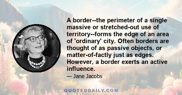 A border--the perimeter of a single massive or stretched-out use of territory--forms the edge of an area of 'ordinary' city. Often borders are thought of as passive objects, or matter-of-factly just as edges. However, a