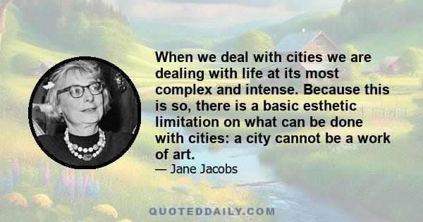 When we deal with cities we are dealing with life at its most complex and intense. Because this is so, there is a basic esthetic limitation on what can be done with cities: a city cannot be a work of art.