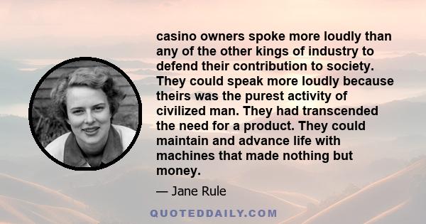 casino owners spoke more loudly than any of the other kings of industry to defend their contribution to society. They could speak more loudly because theirs was the purest activity of civilized man. They had transcended