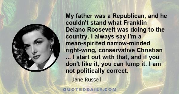 My father was a Republican, and he couldn't stand what Franklin Delano Roosevelt was doing to the country. I always say I'm a mean-spirited narrow-minded right-wing, conservative Christian ... I start out with that, and