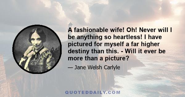 A fashionable wife! Oh! Never will I be anything so heartless! I have pictured for myself a far higher destiny than this. - Will it ever be more than a picture?