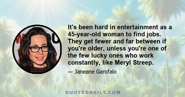 It's been hard in entertainment as a 45-year-old woman to find jobs. They get fewer and far between if you're older, unless you're one of the few lucky ones who work constantly, like Meryl Streep.