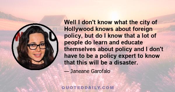 Well I don't know what the city of Hollywood knows about foreign policy, but do I know that a lot of people do learn and educate themselves about policy and I don't have to be a policy expert to know that this will be a