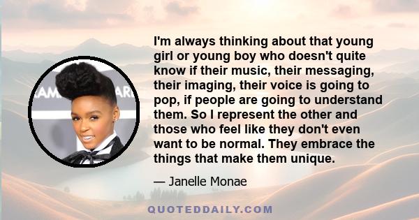 I'm always thinking about that young girl or young boy who doesn't quite know if their music, their messaging, their imaging, their voice is going to pop, if people are going to understand them. So I represent the other