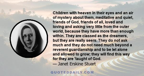 Children with heaven in their eyes and an air of mystery about them, meditative and quiet, friends of God, friends of all, loved and loving and asking very little from the outer world, because they have more than enough